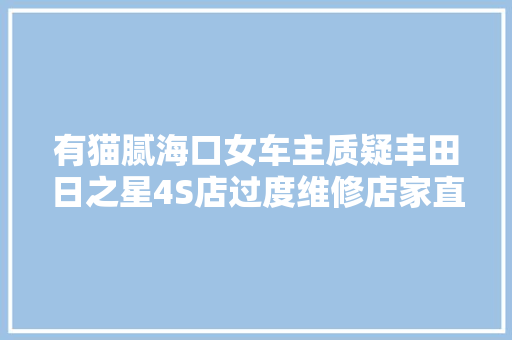 有猫腻海口女车主质疑丰田日之星4S店过度维修店家直接报警