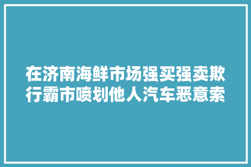 在济南海鲜市场强买强卖欺行霸市喷划他人汽车恶意索债造孽经营高利贷伤人要债济南这几个今天判了