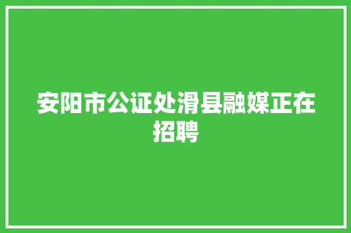 安阳市公证处滑县融媒正在招聘