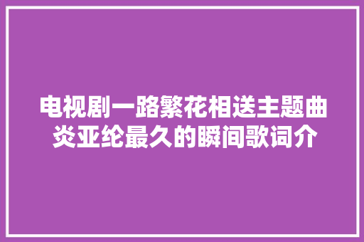 电视剧一路繁花相送主题曲 炎亚纶最久的瞬间歌词介绍在哪听