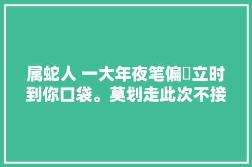 属蛇人 一大年夜笔偏財立时到你口袋。莫划走此次不接再等十年
