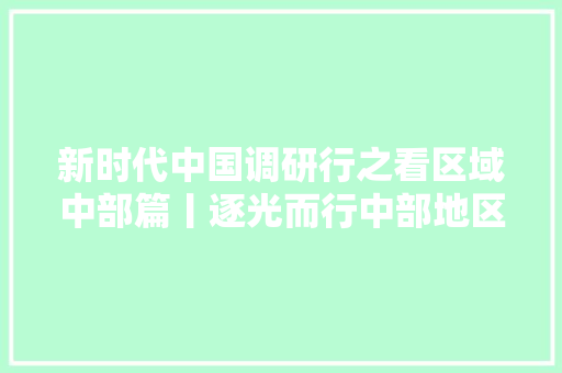 新时代中国调研行之看区域中部篇丨逐光而行中部地区光电家当新不雅观察