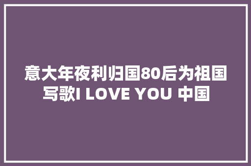 意大年夜利归国80后为祖国写歌I LOVE YOU 中国