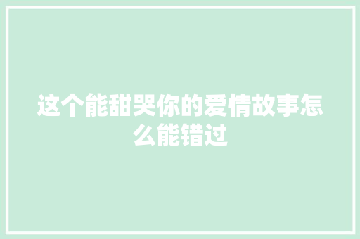 这个能甜哭你的爱情故事怎么能错过