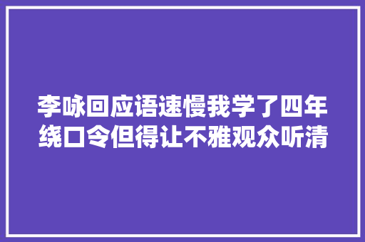 李咏回应语速慢我学了四年绕口令但得让不雅观众听清楚