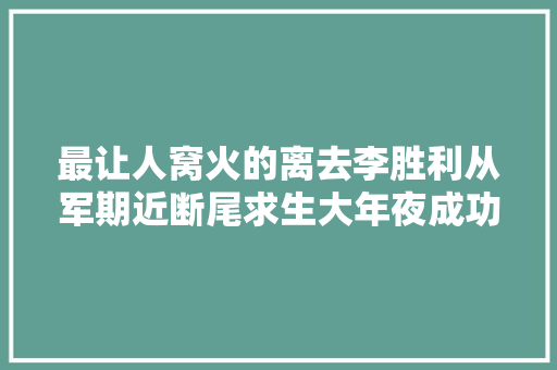 最让人窝火的离去李胜利从军期近断尾求生大年夜成功