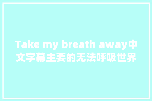 Take my breath away中文字幕主要的无法呼吸世界名曲