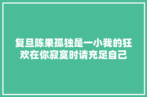 复旦陈果孤独是一小我的狂欢在你寂寞时请充足自己