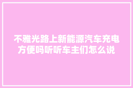 不雅光路上新能源汽车充电方便吗听听车主们怎么说