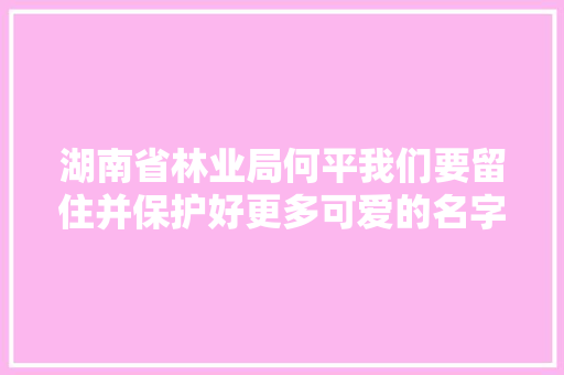 湖南省林业局何平我们要留住并保护好更多可爱的名字