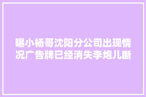 曝小杨哥沈阳分公司出现情况广告牌已经消失李炮儿断更13天