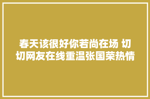 春天该很好你若尚在场 切切网友在线重温张国荣热情演唱会绝代风华