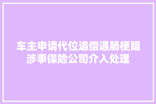 车主申请代位追偿遇肠梗阻涉事保险公司介入处理 汽车知识