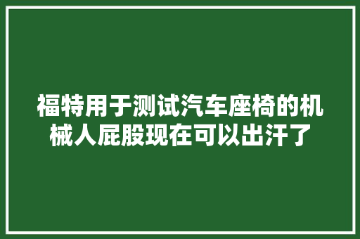福特用于测试汽车座椅的机械人屁股现在可以出汗了