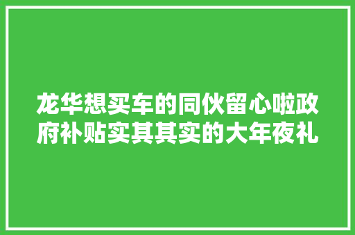 龙华想买车的同伙留心啦政府补贴实其其实的大年夜礼包来了