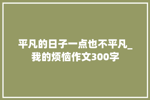 平凡的日子一点也不平凡_我的烦恼作文300字
