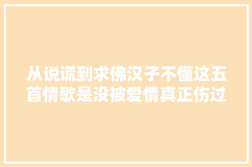 从说谎到求佛汉子不懂这五首情歌是没被爱情真正伤过