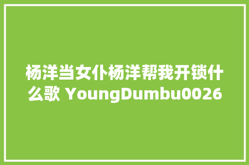 杨洋当女仆杨洋帮我开锁什么歌 YoungDumbu0026Broke歌词音译而来