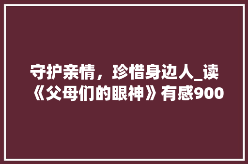 守护亲情，珍惜身边人_读《父母们的眼神》有感900字