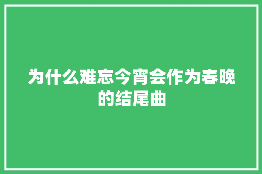 为什么难忘今宵会作为春晚的结尾曲