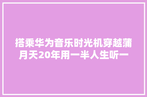 搭乘华为音乐时光机穿越蒲月天20年用一半人生听一段青春