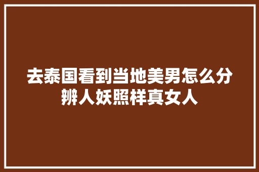 去泰国看到当地美男怎么分辨人妖照样真女人