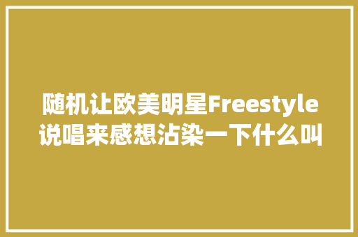 随机让欧美明星Freestyle说唱来感想沾染一下什么叫种族天赋