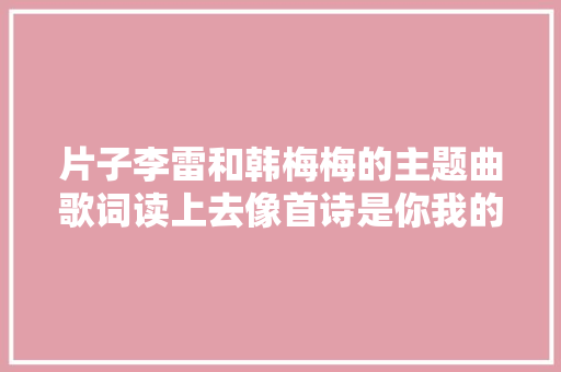片子李雷和韩梅梅的主题曲歌词读上去像首诗是你我的回忆