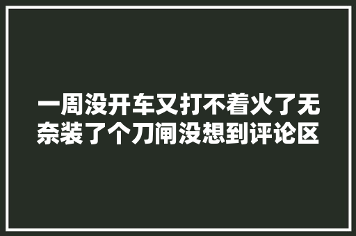 一周没开车又打不着火了无奈装了个刀闸没想到评论区炸锅了