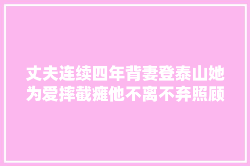 丈夫连续四年背妻登泰山她为爱摔截瘫他不离不弃照顾十三年