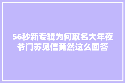 56秒新专辑为何取名大年夜爷门苏见信竟然这么回答