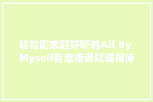 轻松周末超好听的All By Myself有幸相遇以诚相待