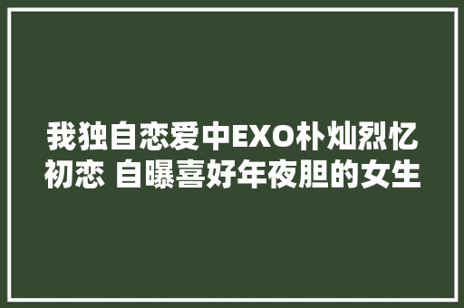我独自恋爱中EXO朴灿烈忆初恋 自曝喜好年夜胆的女生