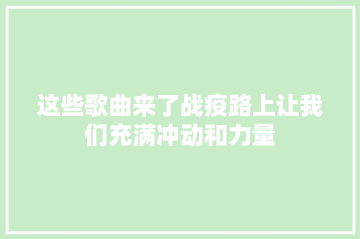 这些歌曲来了战疫路上让我们充满冲动和力量
