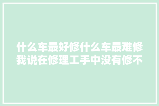 什么车最好修什么车最难修我说在修理工手中没有修不好的车