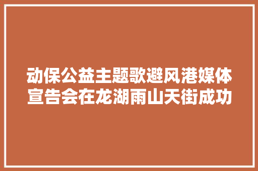 动保公益主题歌避风港媒体宣告会在龙湖雨山天街成功召开