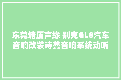 东莞塘厦声缘 别克GL8汽车音响改装诗蔓音响系统动听音乐享一向