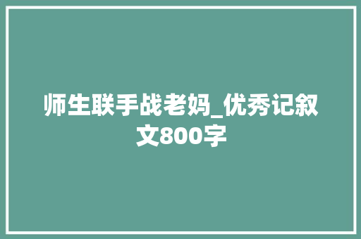 师生联手战老妈_优秀记叙文800字