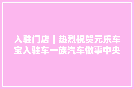 入驻门店｜热烈祝贺元乐车宝入驻车一族汽车做事中央
