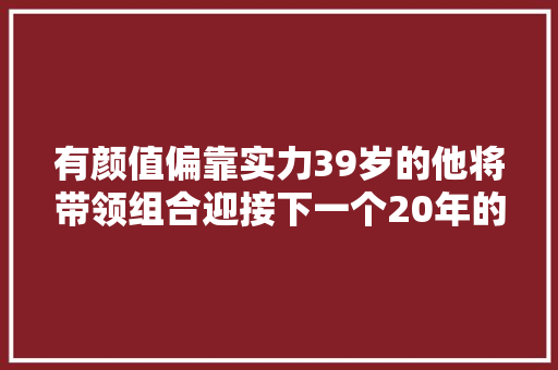 有颜值偏靠实力39岁的他将带领组合迎接下一个20年的寻衅