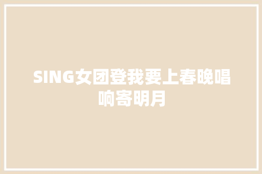 SING女团登我要上春晚唱响寄明月