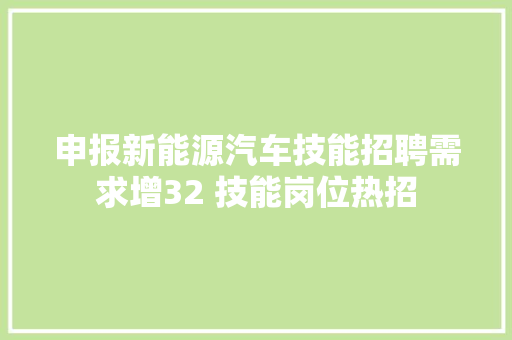 申报新能源汽车技能招聘需求增32 技能岗位热招