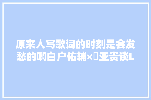 原来人写歌词的时刻是会发愁的啊白户佑辅×畑亚贵谈LOST SONG音乐