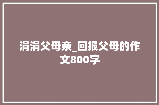 涓涓父母亲_回报父母的作文800字