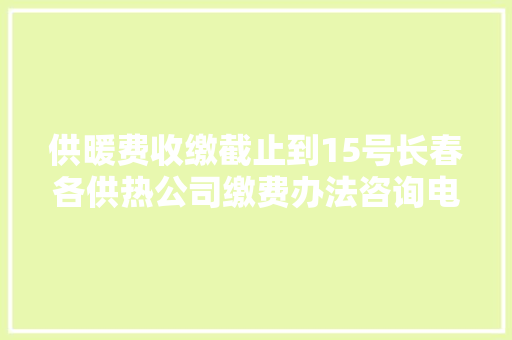 供暖费收缴截止到15号长春各供热公司缴费办法咨询电话来了