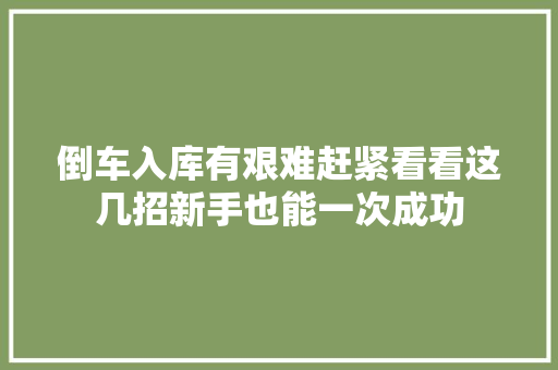 倒车入库有艰难赶紧看看这几招新手也能一次成功