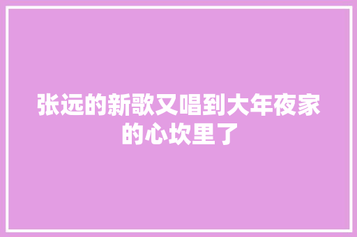 张远的新歌又唱到大年夜家的心坎里了