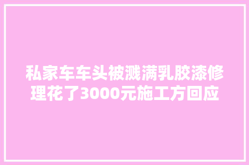 私家车车头被溅满乳胶漆修理花了3000元施工方回应