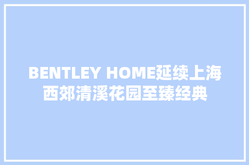 BENTLEY HOME延续上海西郊清溪花园至臻经典