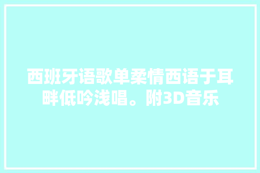 西班牙语歌单柔情西语于耳畔低吟浅唱。附3D音乐